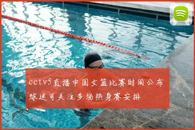 cctv5直播中国女篮比赛时间公布 球迷可关注多场热身赛安排