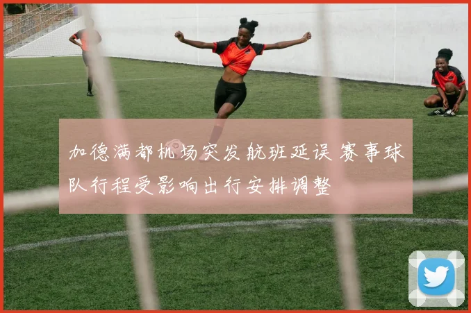 加德满都机场突发航班延误 赛事球队行程受影响出行安排调整