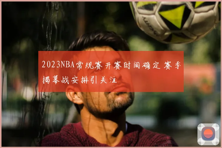 2023NBA常规赛开赛时间确定 赛季揭幕战安排引关注