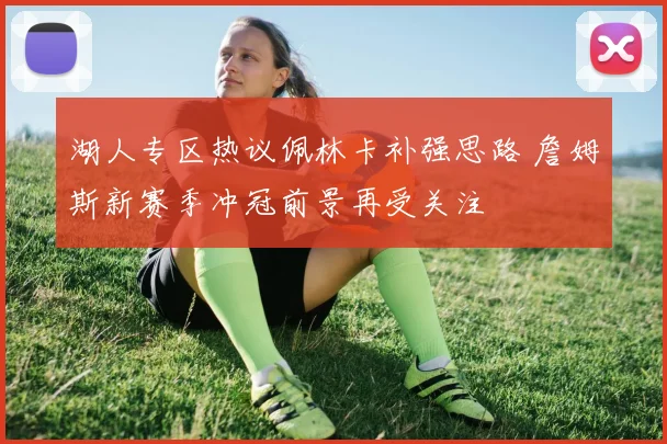 湖人专区热议佩林卡补强思路 詹姆斯新赛季冲冠前景再受关注