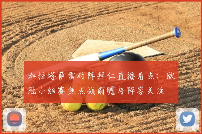 加拉塔萨雷对阵拜仁直播看点：欧冠小组赛焦点战前瞻与阵容关注