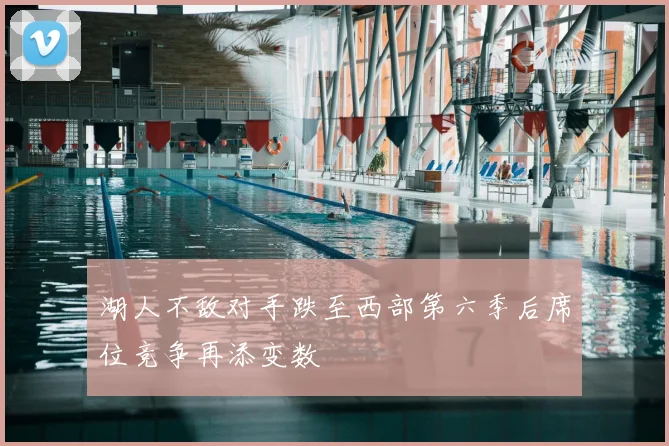 湖人不敌对手跌至西部第六季后席位竞争再添变数