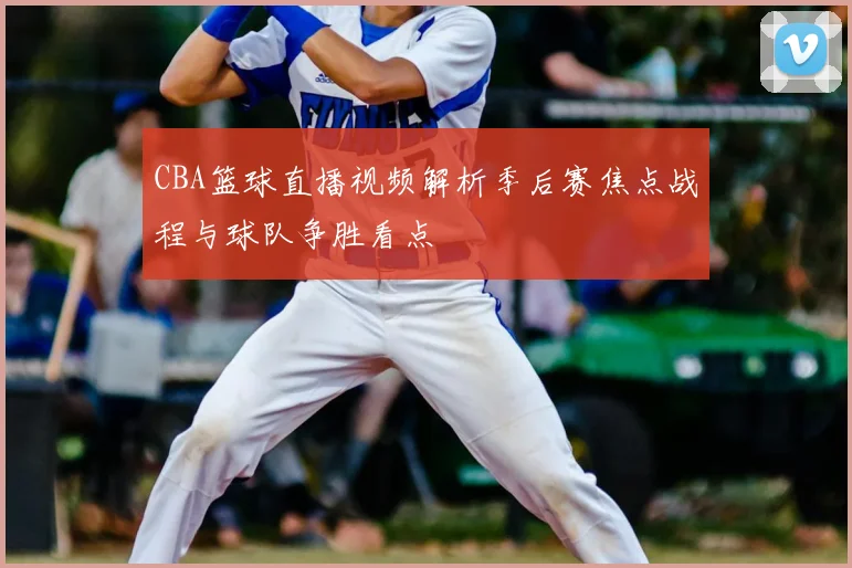 CBA篮球直播视频解析季后赛焦点战程与球队争胜看点