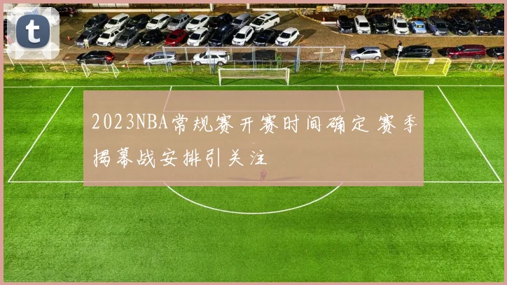 2023NBA常规赛开赛时间确定 赛季揭幕战安排引关注