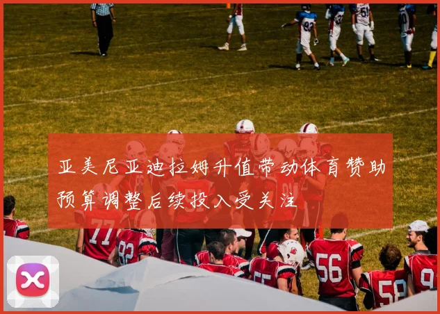 亚美尼亚迪拉姆升值带动体育赞助预算调整后续投入受关注