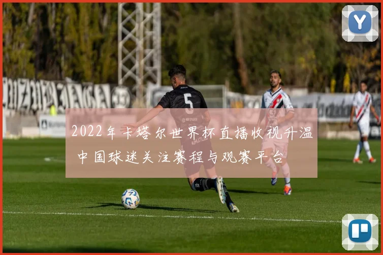 2022年卡塔尔世界杯直播收视升温 中国球迷关注赛程与观赛平台