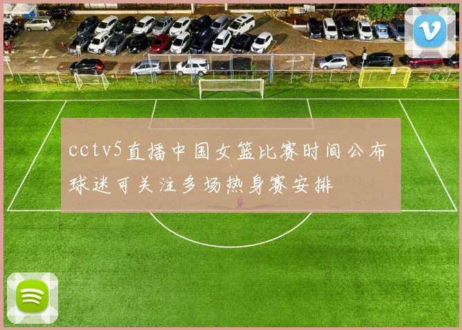 cctv5直播中国女篮比赛时间公布 球迷可关注多场热身赛安排