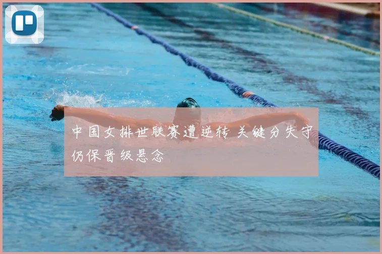 中国女排世联赛遭逆转 关键分失守仍保晋级悬念