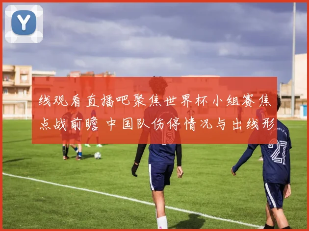 线观看直播吧聚焦世界杯小组赛焦点战前瞻 中国队伤停情况与出线形势分析