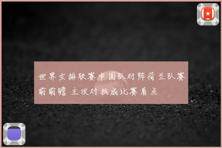 世界女排联赛中国队对阵荷兰队赛前前瞻 主攻对抗成比赛看点