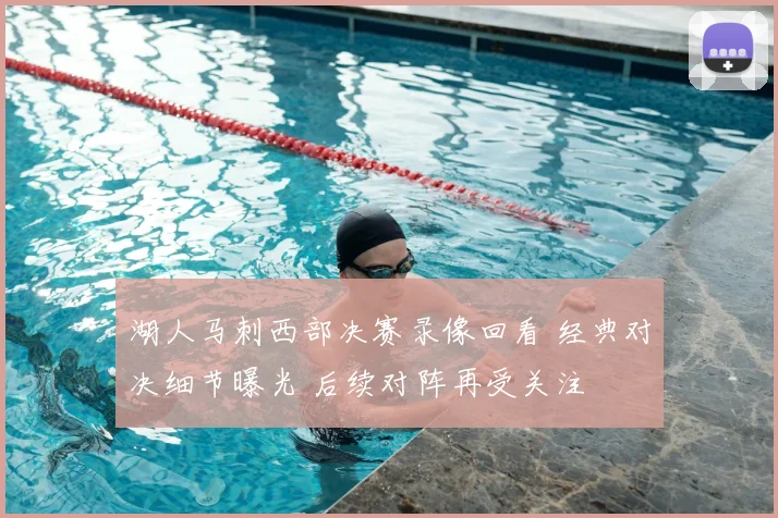 湖人马刺西部决赛录像回看 经典对决细节曝光 后续对阵再受关注