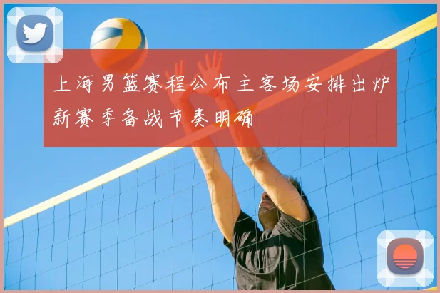 上海男篮赛程公布主客场安排出炉新赛季备战节奏明确