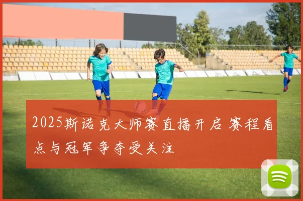 2025斯诺克大师赛直播开启 赛程看点与冠军争夺受关注