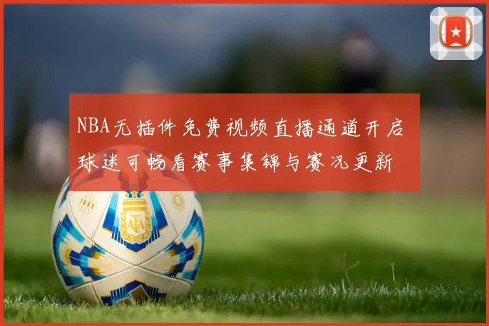 NBA无插件免费视频直播通道开启 球迷可畅看赛事集锦与赛况更新