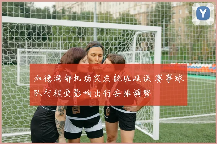加德满都机场突发航班延误 赛事球队行程受影响出行安排调整