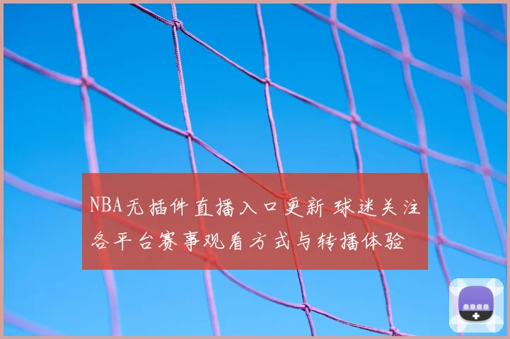 NBA无插件直播入口更新 球迷关注各平台赛事观看方式与转播体验