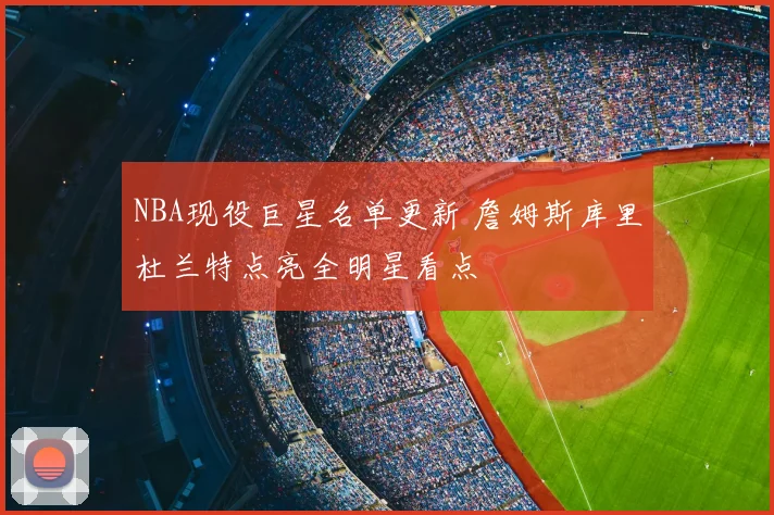 NBA现役巨星名单更新 詹姆斯库里杜兰特点亮全明星看点