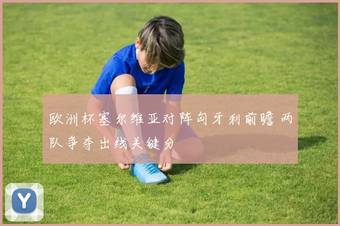 欧洲杯塞尔维亚对阵匈牙利前瞻 两队争夺出线关键分