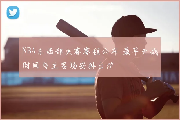 NBA东西部决赛赛程公布 最早开战时间与主客场安排出炉