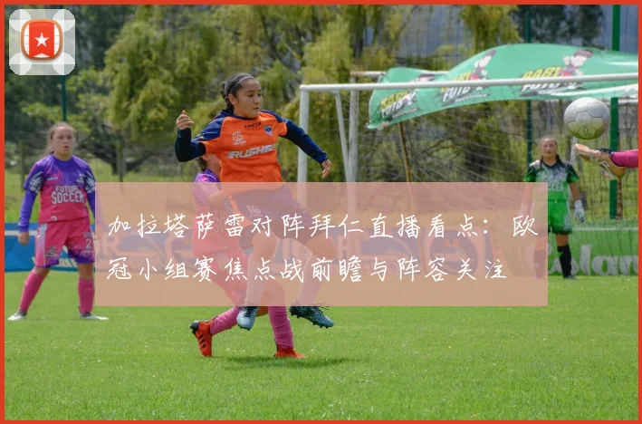 加拉塔萨雷对阵拜仁直播看点：欧冠小组赛焦点战前瞻与阵容关注