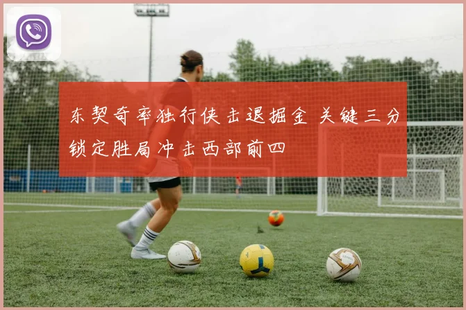 东契奇率独行侠击退掘金 关键三分锁定胜局冲击西部前四