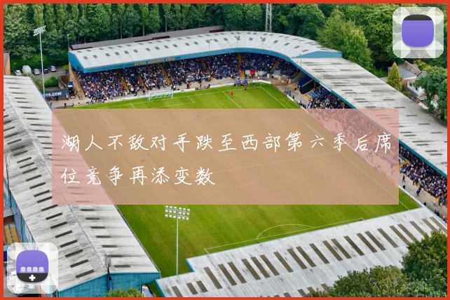 湖人不敌对手跌至西部第六季后席位竞争再添变数