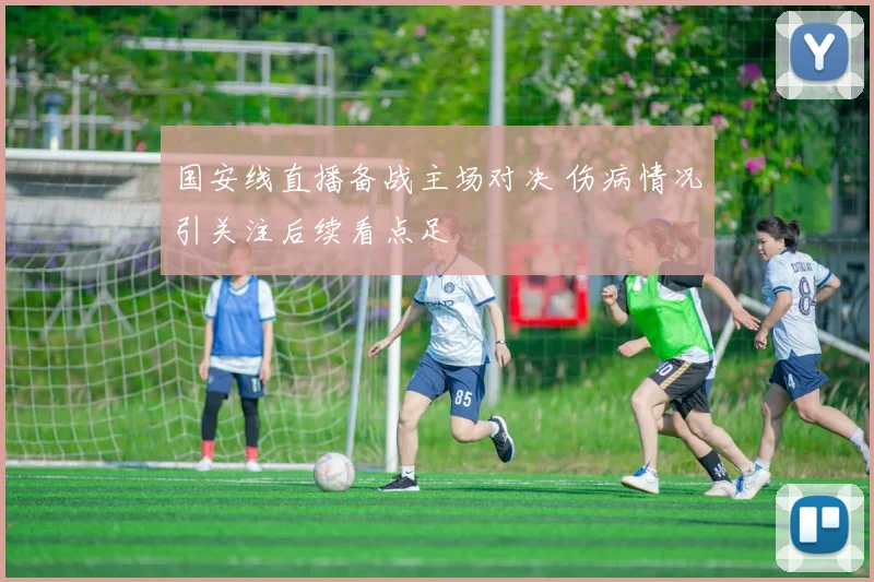 国安线直播备战主场对决 伤病情况引关注后续看点足