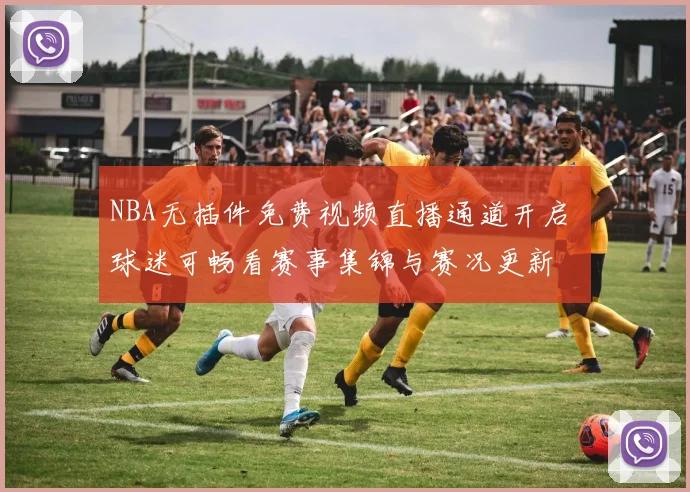 NBA无插件免费视频直播通道开启 球迷可畅看赛事集锦与赛况更新