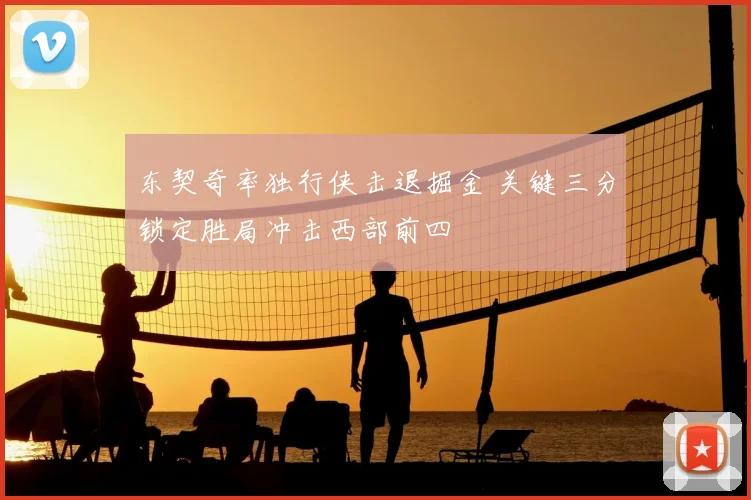 东契奇率独行侠击退掘金 关键三分锁定胜局冲击西部前四