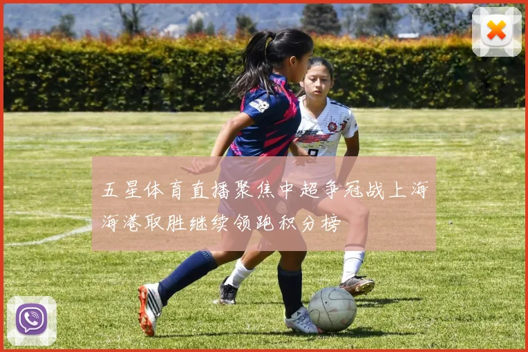 五星体育直播聚焦中超争冠战上海海港取胜继续领跑积分榜