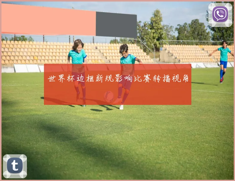 世界杯边框新规影响比赛转播视角