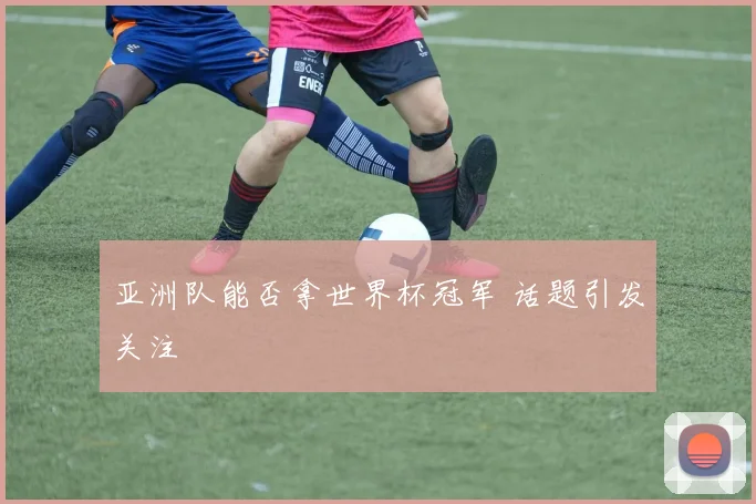 亚洲队能否拿世界杯冠军 话题引发关注