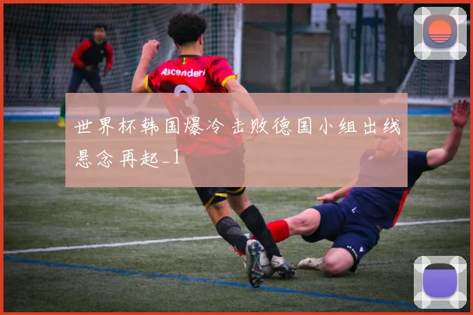 世界杯韩国爆冷击败德国小组出线悬念再起_1