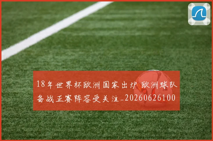 18年世界杯欧洲国家出炉 欧洲球队备战正赛阵容受关注_20260626100109