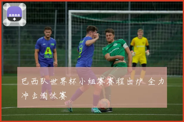 巴西队世界杯小组赛赛程出炉 全力冲击淘汰赛