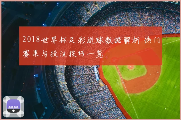 2018世界杯足彩进球数据解析 热门赛果与投注技巧一览
