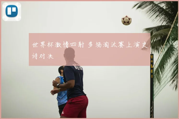 世界杯激情四射 多场淘汰赛上演史诗对决