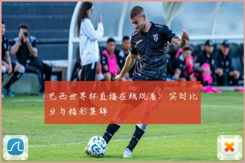 巴西世界杯直播在线观看：实时比分与精彩集锦