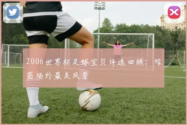 2006世界杯足球宝贝评选回顾:绿茵场外最美风景