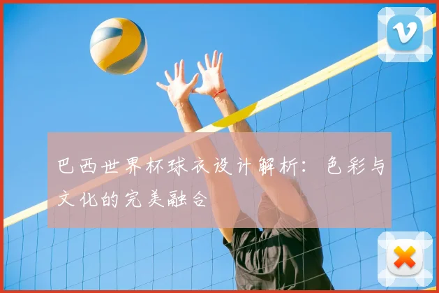 巴西世界杯球衣设计解析:色彩与文化的完美融合