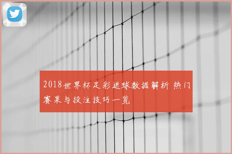 2018世界杯足彩进球数据解析 热门赛果与投注技巧一览