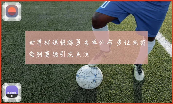 世界杯退役球员名单公布 多位老将告别赛场引发关注