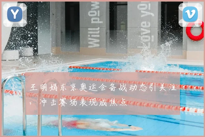 王明娟东京奥运会备战动态引关注，冲击赛场表现成焦点