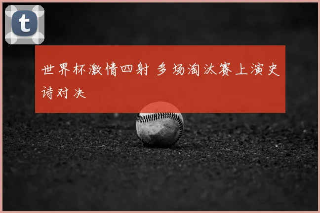 世界杯激情四射 多场淘汰赛上演史诗对决