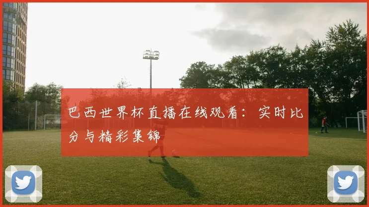 巴西世界杯直播在线观看:实时比分与精彩集锦