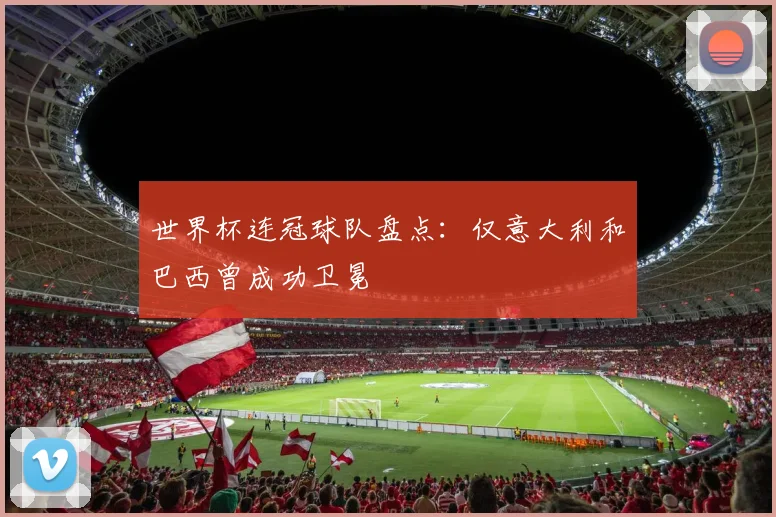 世界杯连冠球队盘点:仅意大利和巴西曾成功卫冕