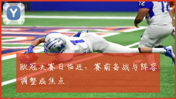 欧冠决赛日临近,赛前备战与阵容调整成焦点