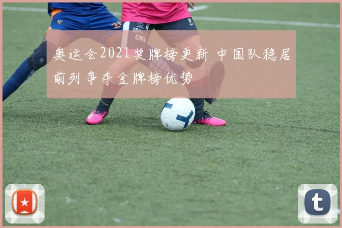 奥运会2021奖牌榜更新 中国队稳居前列争夺金牌榜优势