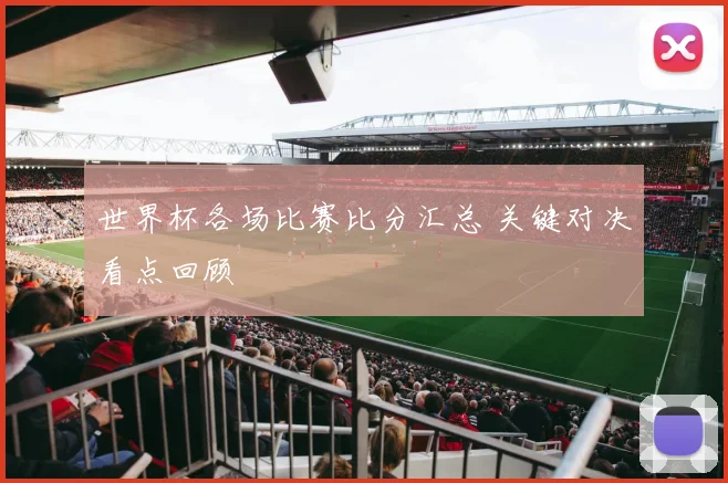 世界杯各场比赛比分汇总 关键对决看点回顾
