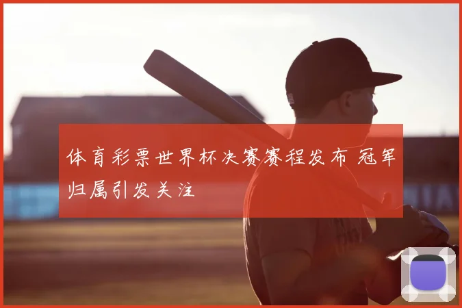 体育彩票世界杯决赛赛程发布 冠军归属引发关注
